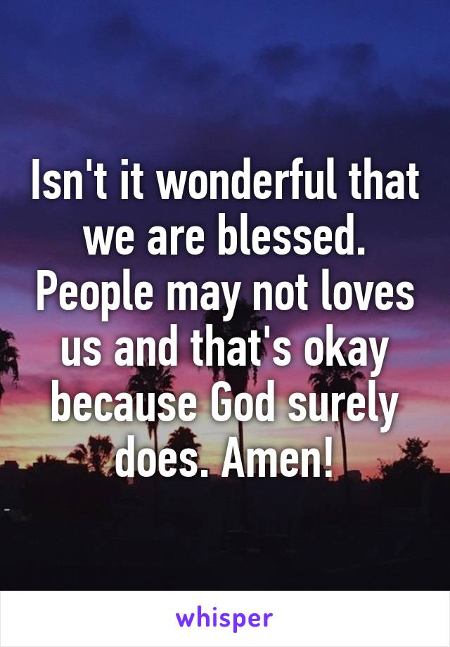 Isn't it wonderful that we are blessed. People may not loves us and that's okay because God surely does. Amen!