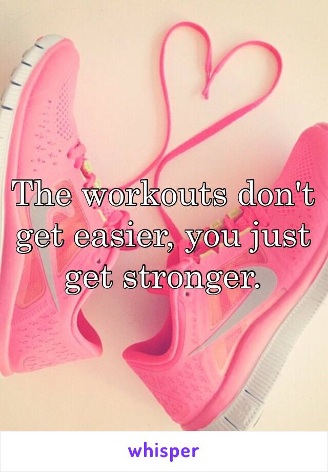 The workouts don't get easier, you just get stronger. 