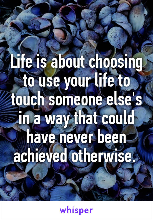 Life is about choosing to use your life to touch someone else's in a way that could have never been achieved otherwise. 