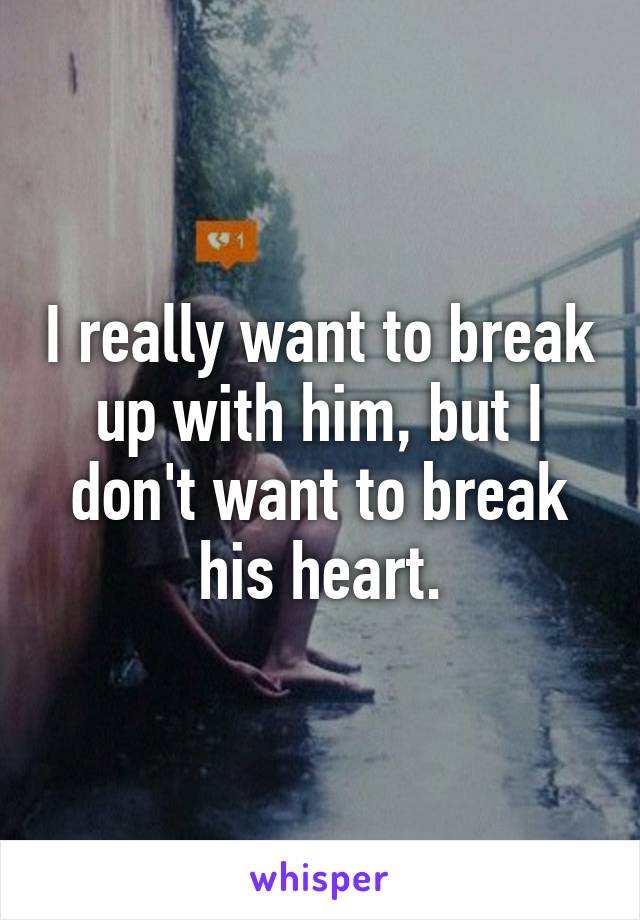 I really want to break up with him, but I don't want to break his heart.