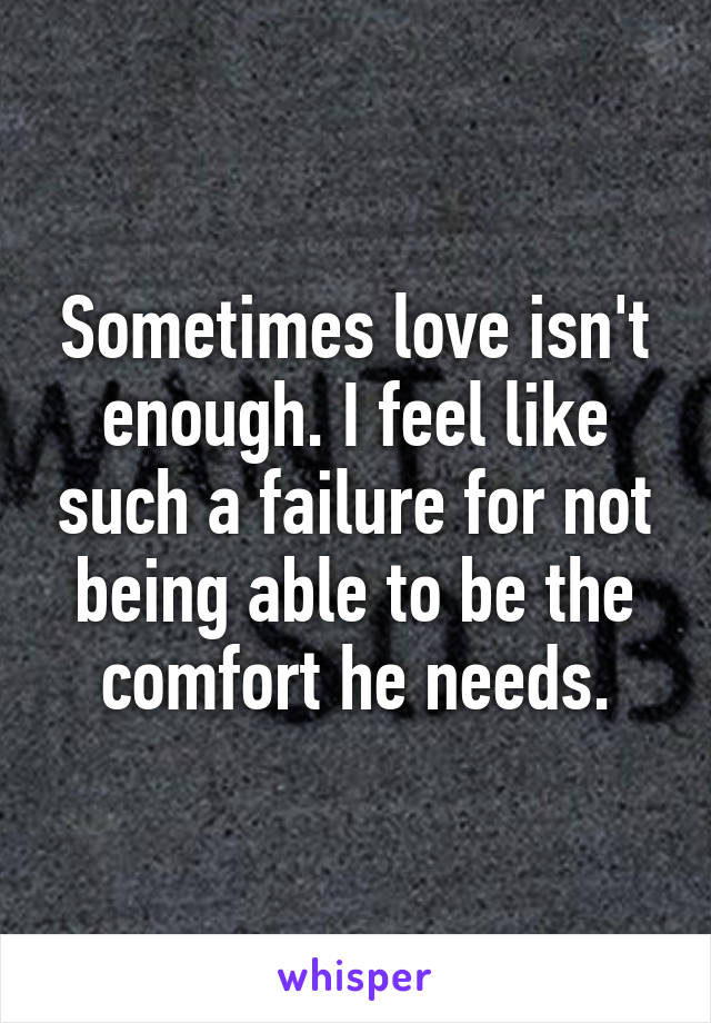 Sometimes love isn't enough. I feel like such a failure for not being able to be the comfort he needs.