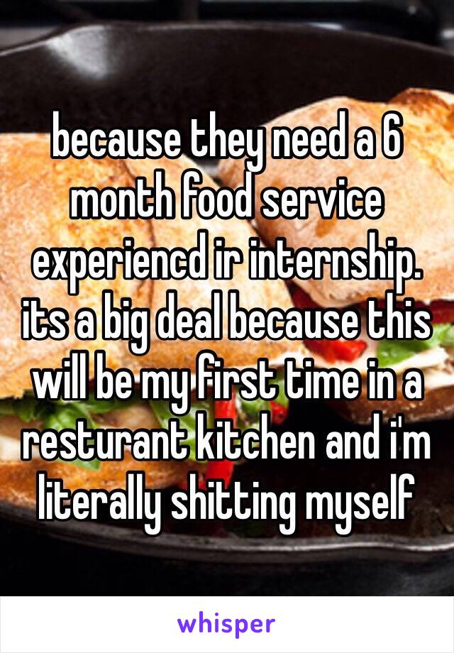 because they need a 6 month food service experiencd ir internship. its a big deal because this will be my first time in a resturant kitchen and i'm literally shitting myself