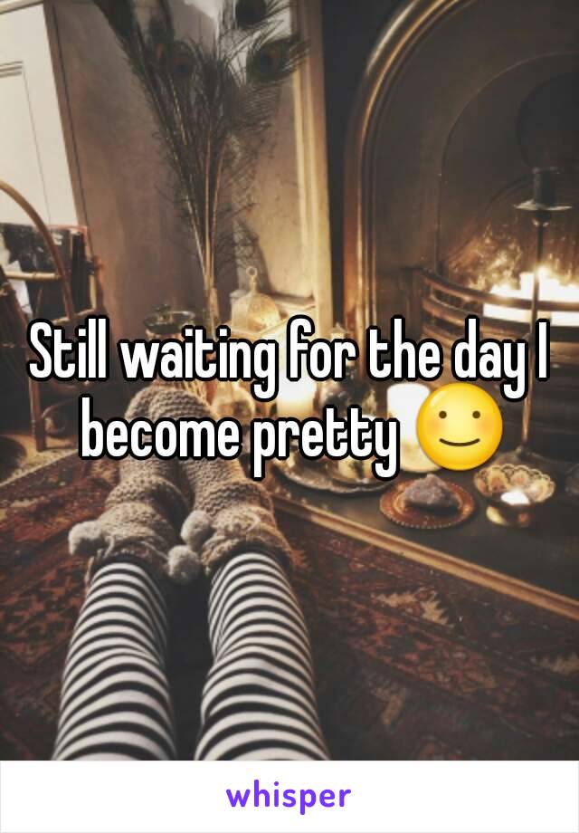 Still waiting for the day I become pretty ☺