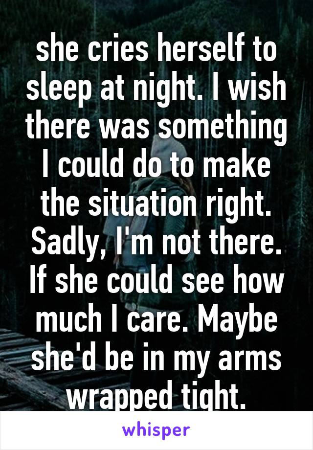 she cries herself to sleep at night. I wish there was something I could do to make the situation right. Sadly, I'm not there. If she could see how much I care. Maybe she'd be in my arms wrapped tight.