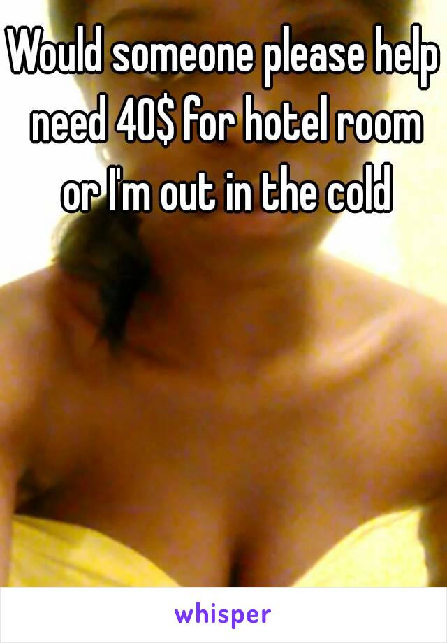 Would someone please help need 40$ for hotel room or I'm out in the cold