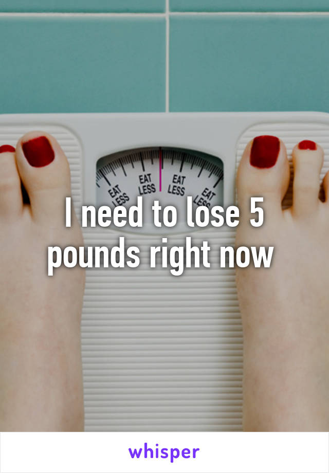 I need to lose 5 pounds right now 