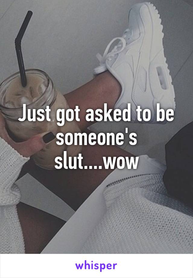 Just got asked to be someone's slut....wow