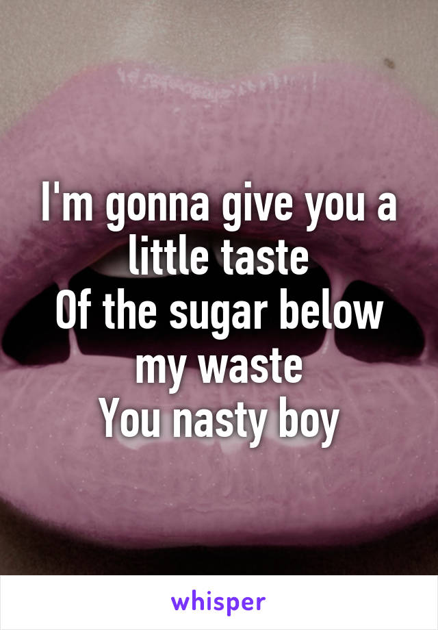 I'm gonna give you a little taste
Of the sugar below my waste
You nasty boy