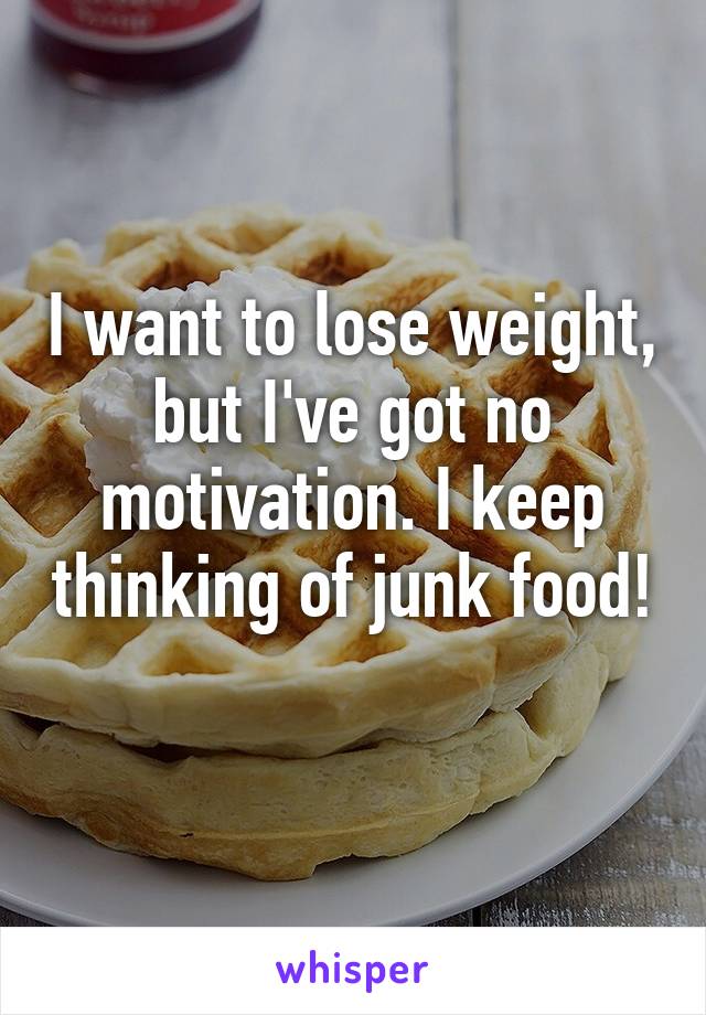 I want to lose weight, but I've got no motivation. I keep thinking of junk food! 