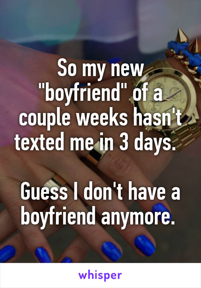 So my new "boyfriend" of a couple weeks hasn't texted me in 3 days.  

Guess I don't have a boyfriend anymore. 