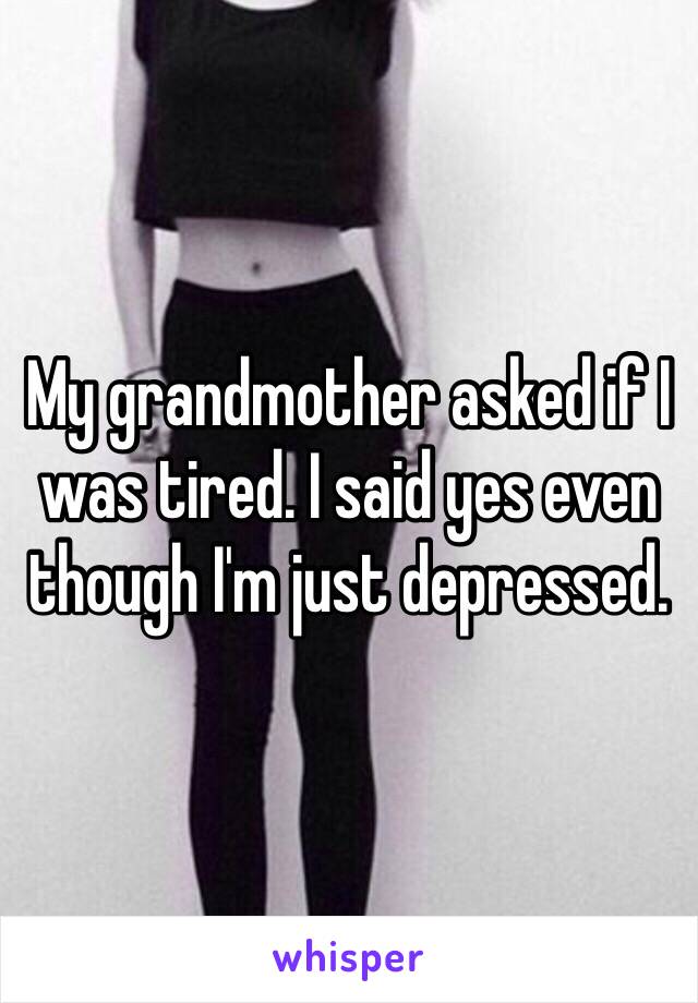 My grandmother asked if I was tired. I said yes even though I'm just depressed. 