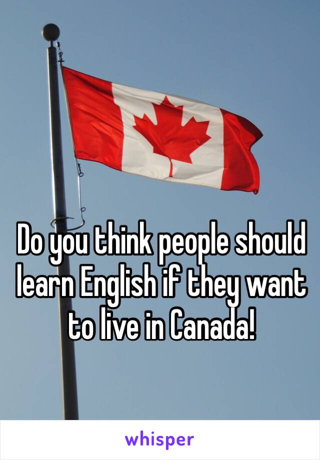 Do you think people should learn English if they want to live in Canada! 