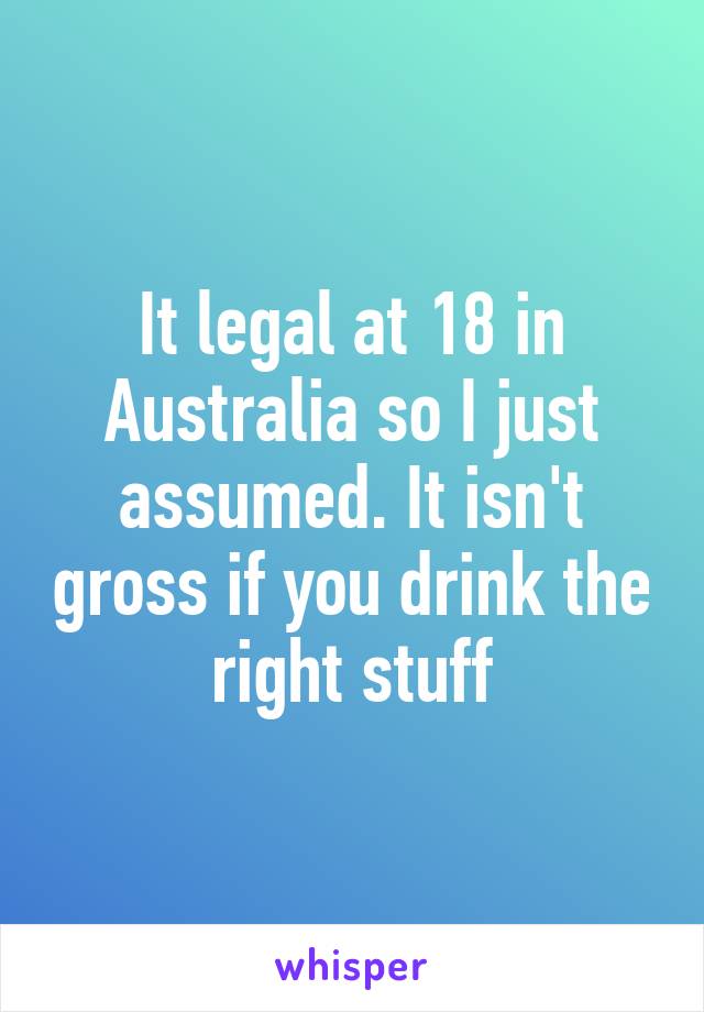 It legal at 18 in Australia so I just assumed. It isn't gross if you drink the right stuff