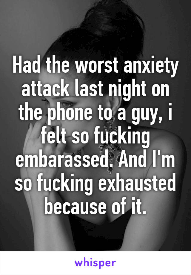 Had the worst anxiety attack last night on the phone to a guy, i felt so fucking embarassed. And I'm so fucking exhausted because of it.