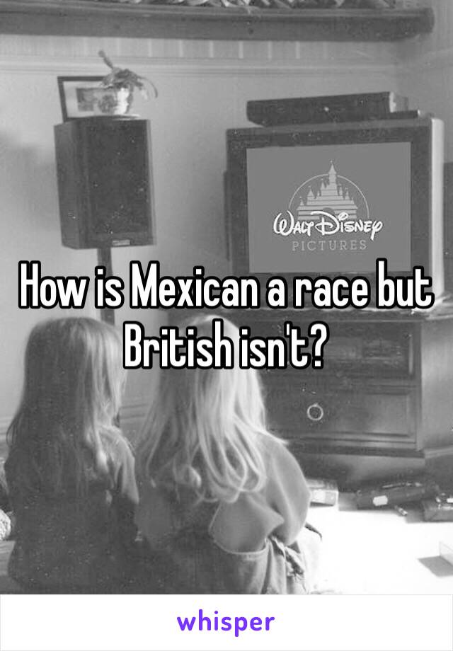 How is Mexican a race but British isn't?