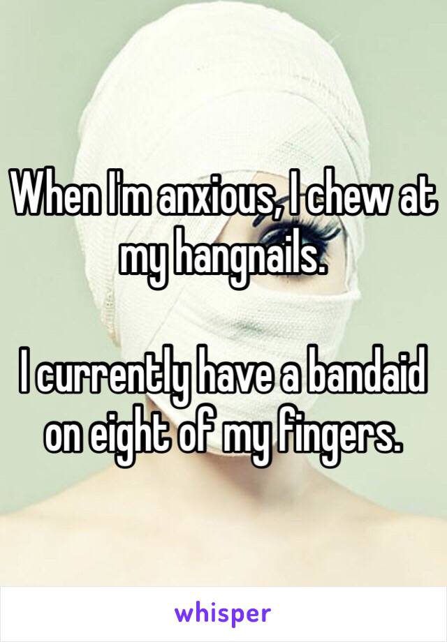 When I'm anxious, I chew at my hangnails. 

I currently have a bandaid on eight of my fingers. 