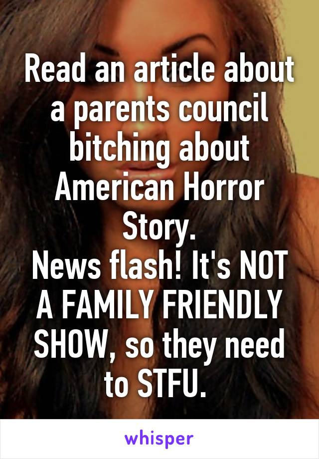 Read an article about a parents council bitching about American Horror Story.
News flash! It's NOT A FAMILY FRIENDLY SHOW, so they need to STFU. 