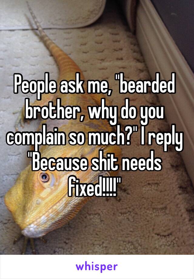 People ask me, "bearded brother, why do you complain so much?" I reply "Because shit needs fixed!!!!"