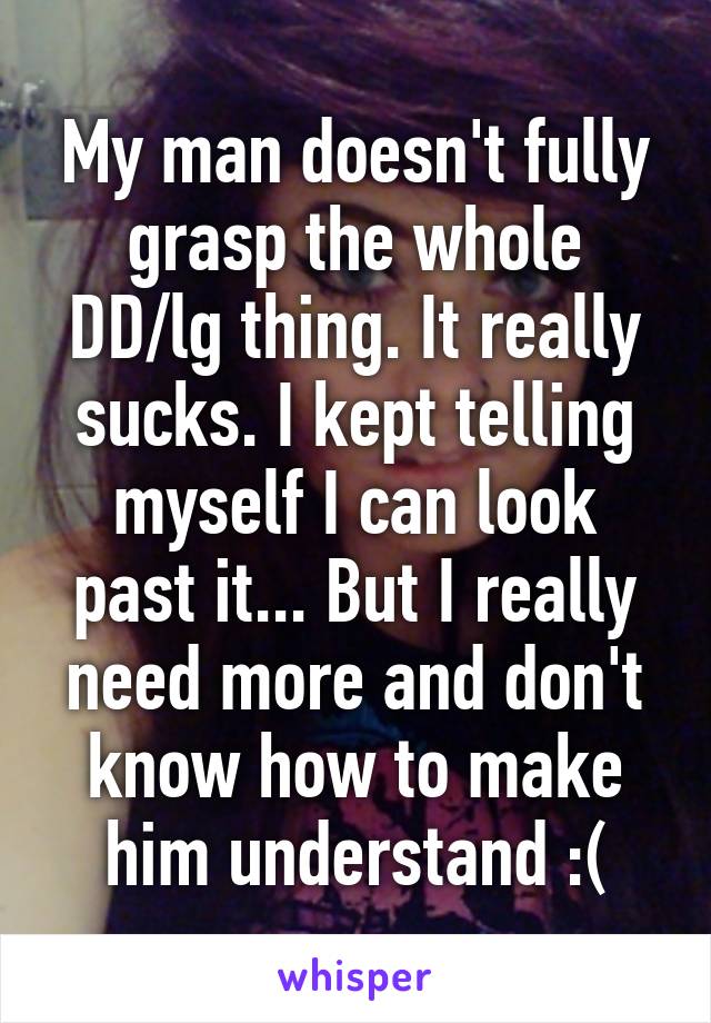 My man doesn't fully grasp the whole DD/lg thing. It really sucks. I kept telling myself I can look past it... But I really need more and don't know how to make him understand :(