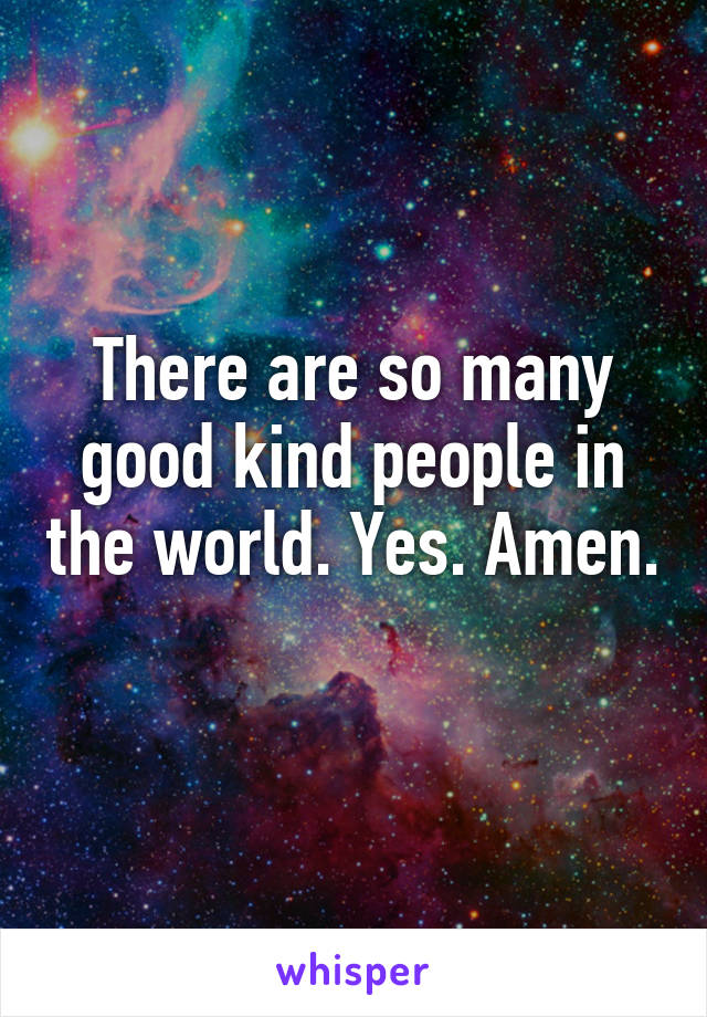 There are so many good kind people in the world. Yes. Amen. 