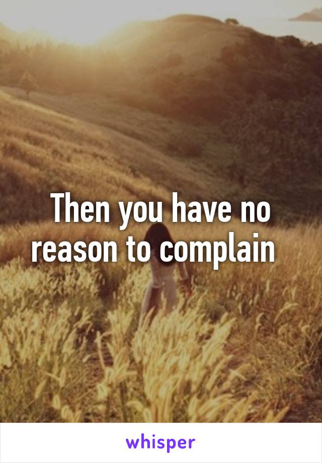 Then you have no reason to complain  