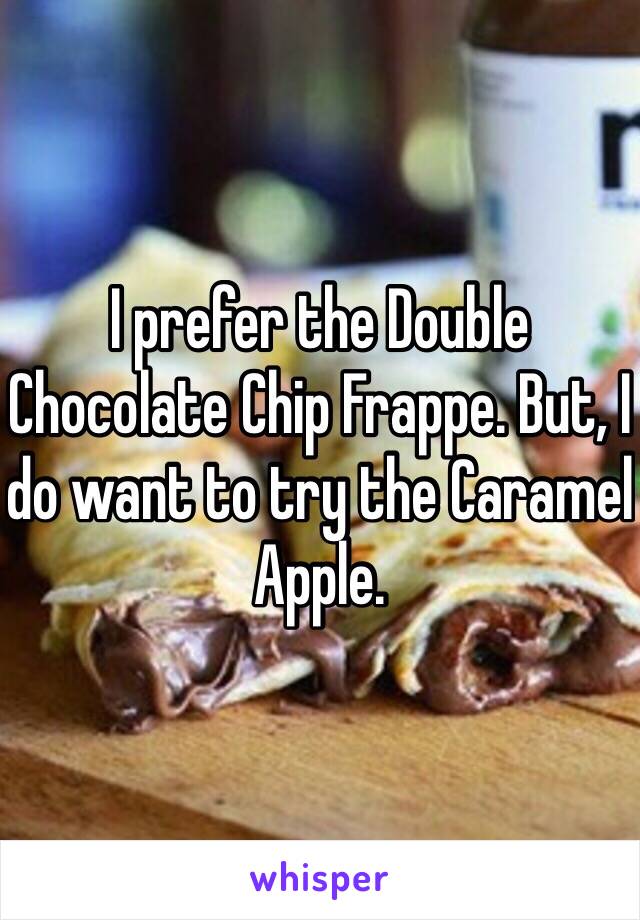 I prefer the Double Chocolate Chip Frappe. But, I do want to try the Caramel Apple.