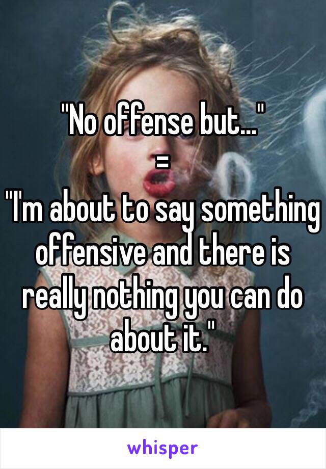 "No offense but..."
=
"I'm about to say something offensive and there is really nothing you can do about it."