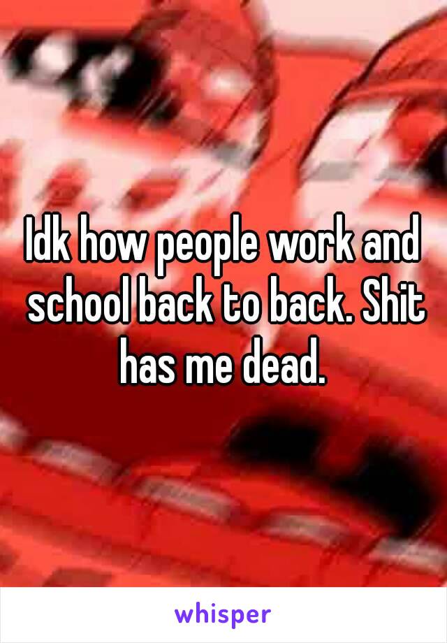 Idk how people work and school back to back. Shit has me dead. 