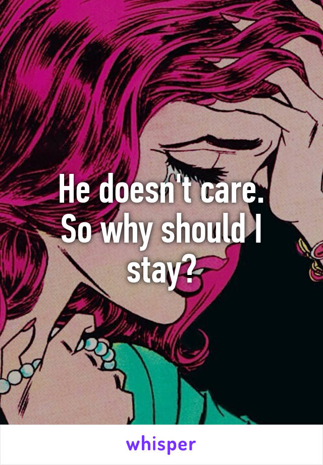 He doesn't care.
So why should I stay?