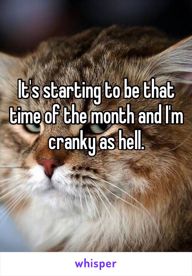 It's starting to be that time of the month and I'm cranky as hell. 