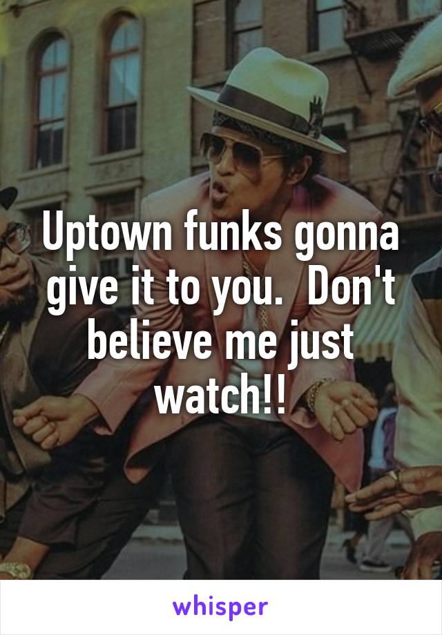 Uptown funks gonna give it to you.  Don't believe me just watch!!