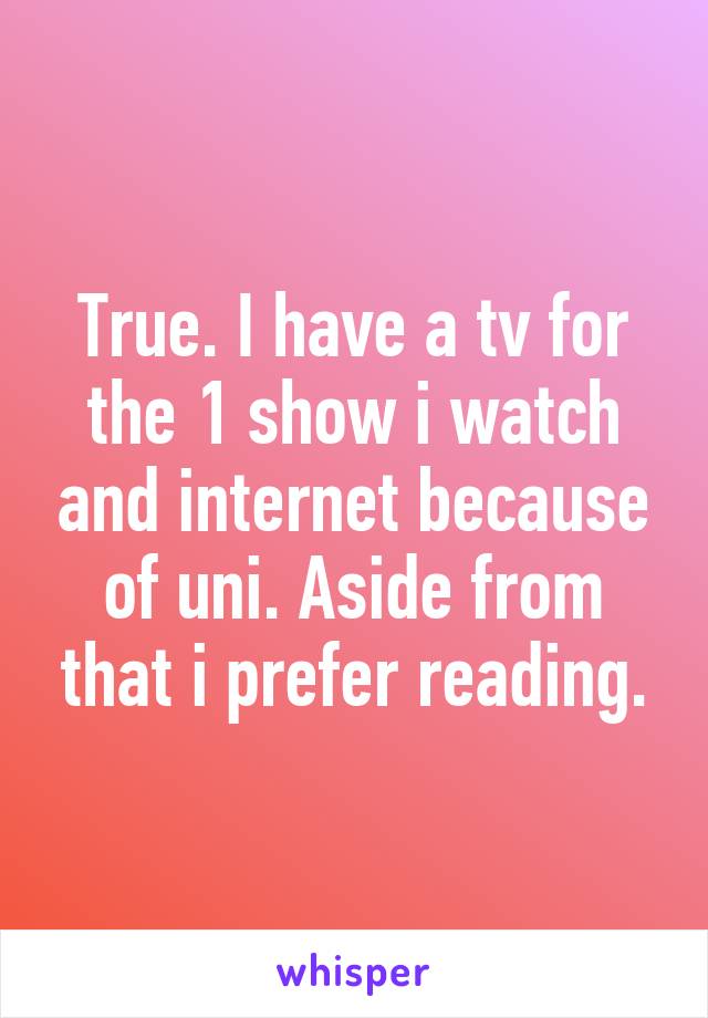 True. I have a tv for the 1 show i watch and internet because of uni. Aside from that i prefer reading.