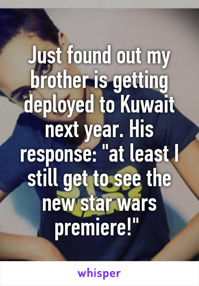 Just found out my brother is getting deployed to Kuwait next year. His response: "at least I still get to see the new star wars premiere!" 