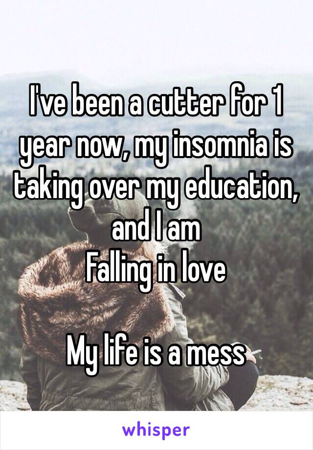 I've been a cutter for 1 year now, my insomnia is taking over my education, and I am
Falling in love 

My life is a mess