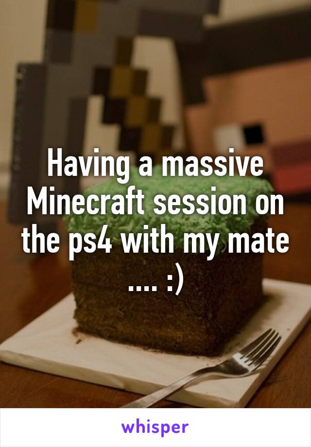 Having a massive Minecraft session on the ps4 with my mate .... :)