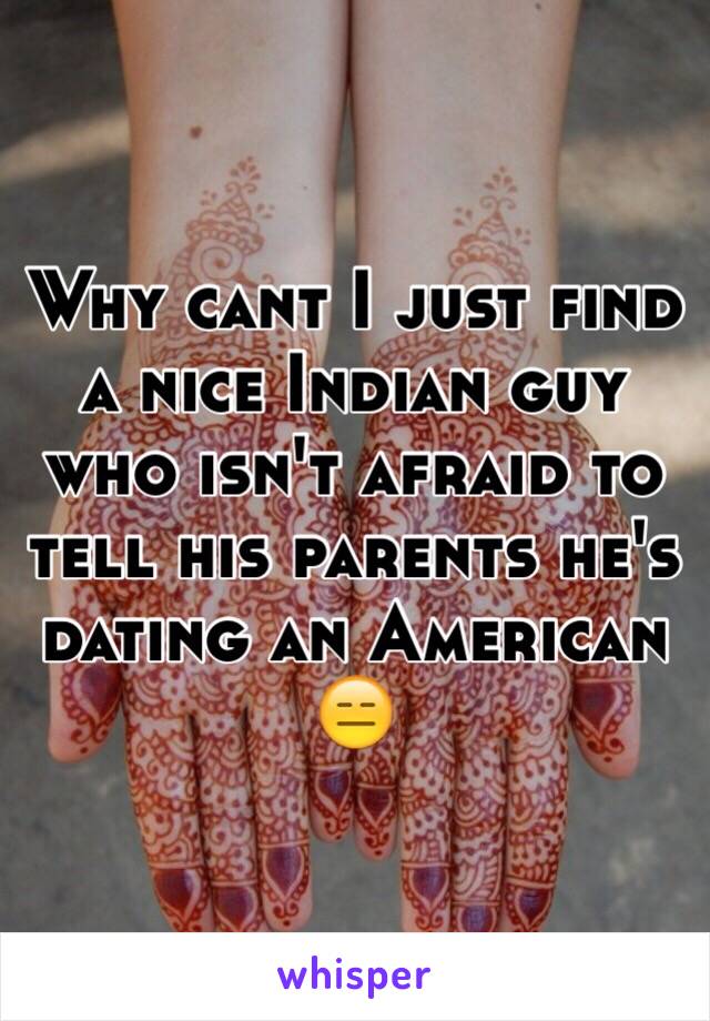 Why cant I just find a nice Indian guy who isn't afraid to tell his parents he's dating an American 😑