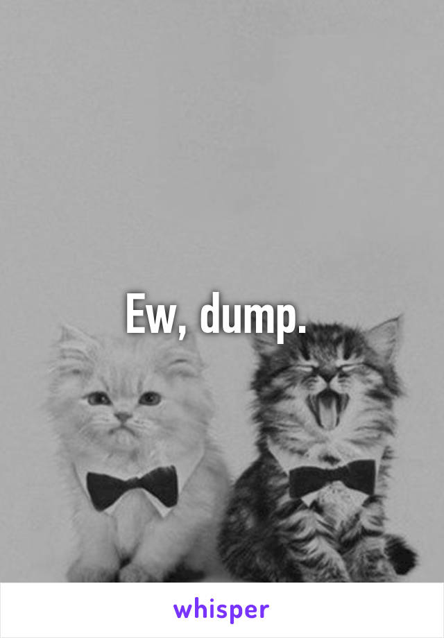 Ew, dump. 