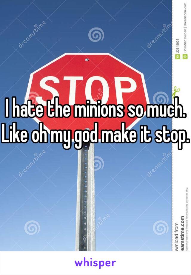 I hate the minions so much. Like oh my god make it stop. 