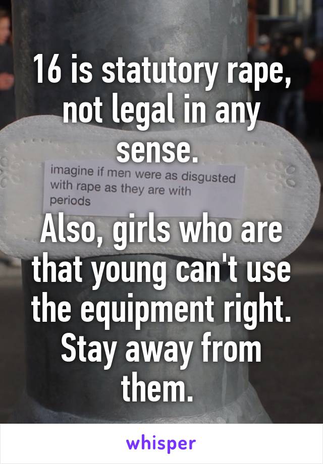 16 is statutory rape, not legal in any sense. 

Also, girls who are that young can't use the equipment right. Stay away from them. 