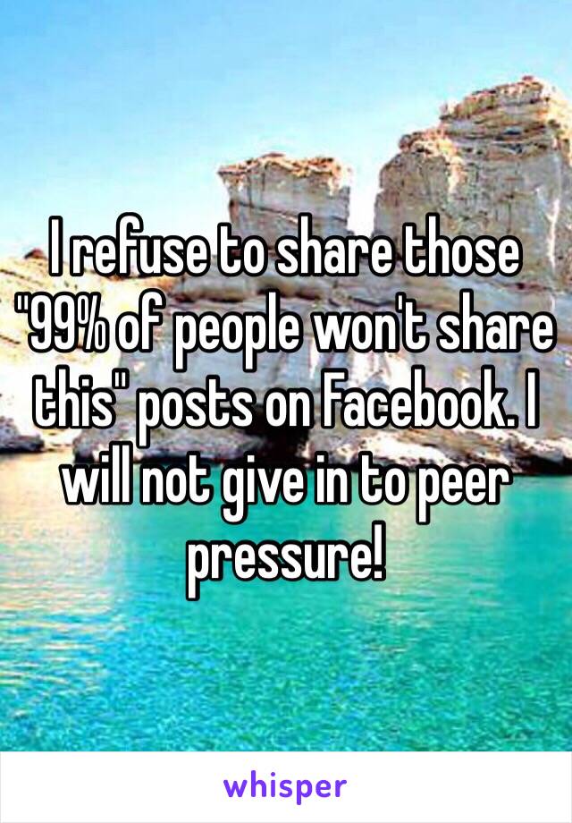 I refuse to share those "99% of people won't share this" posts on Facebook. I will not give in to peer pressure!