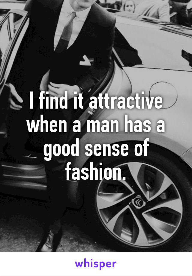 I find it attractive when a man has a good sense of fashion.