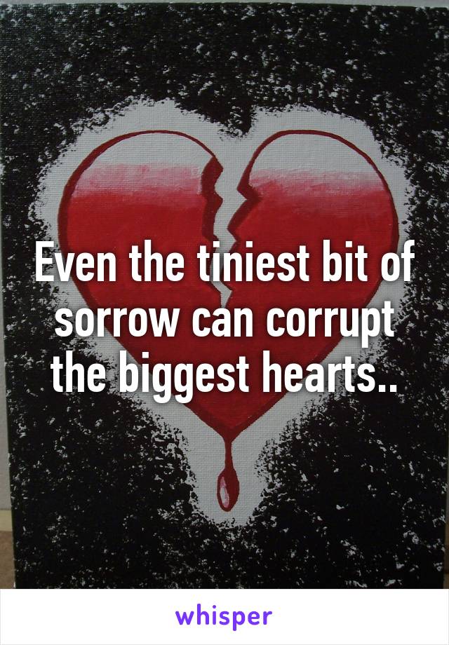 Even the tiniest bit of sorrow can corrupt the biggest hearts..