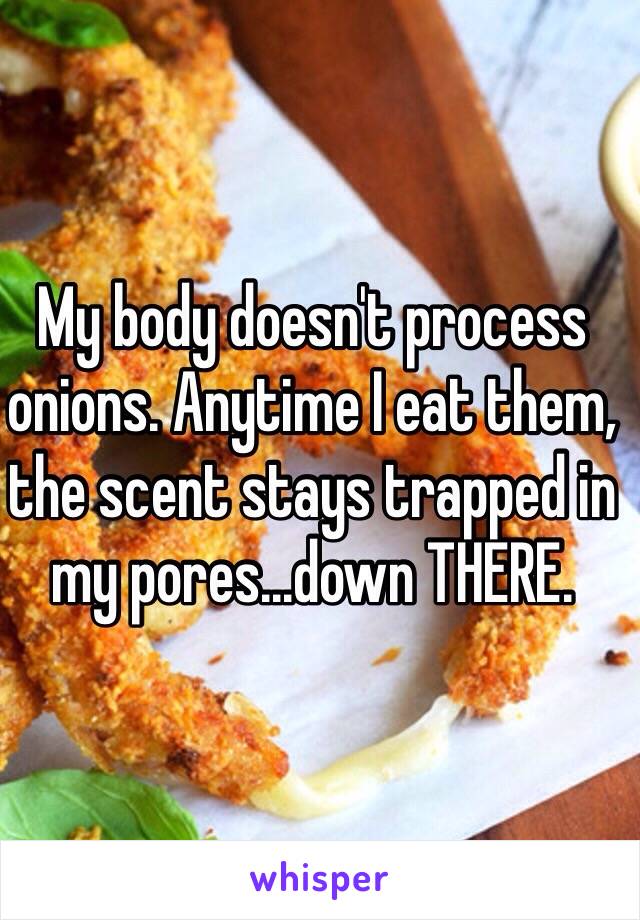 My body doesn't process onions. Anytime I eat them, the scent stays trapped in my pores...down THERE. 