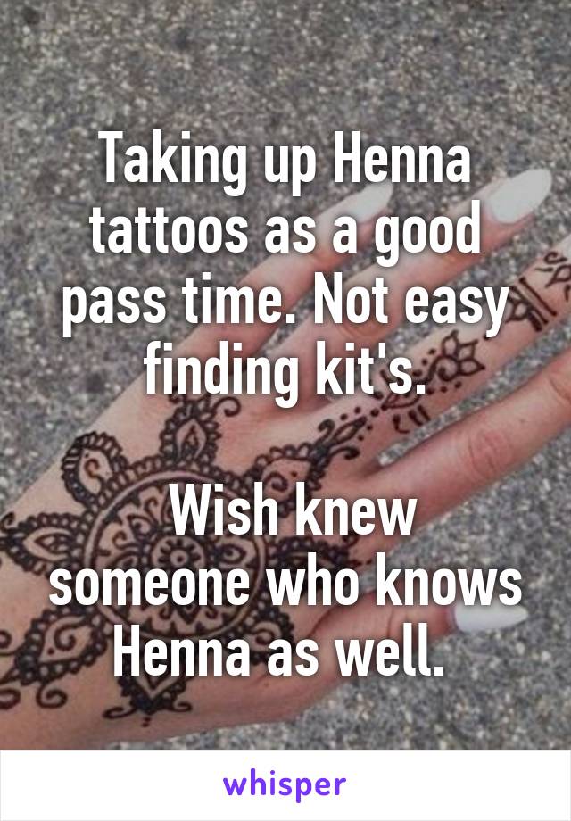 Taking up Henna tattoos as a good pass time. Not easy finding kit's.

 Wish knew someone who knows Henna as well. 