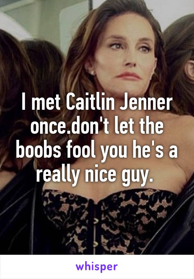 I met Caitlin Jenner once.don't let the boobs fool you he's a really nice guy. 