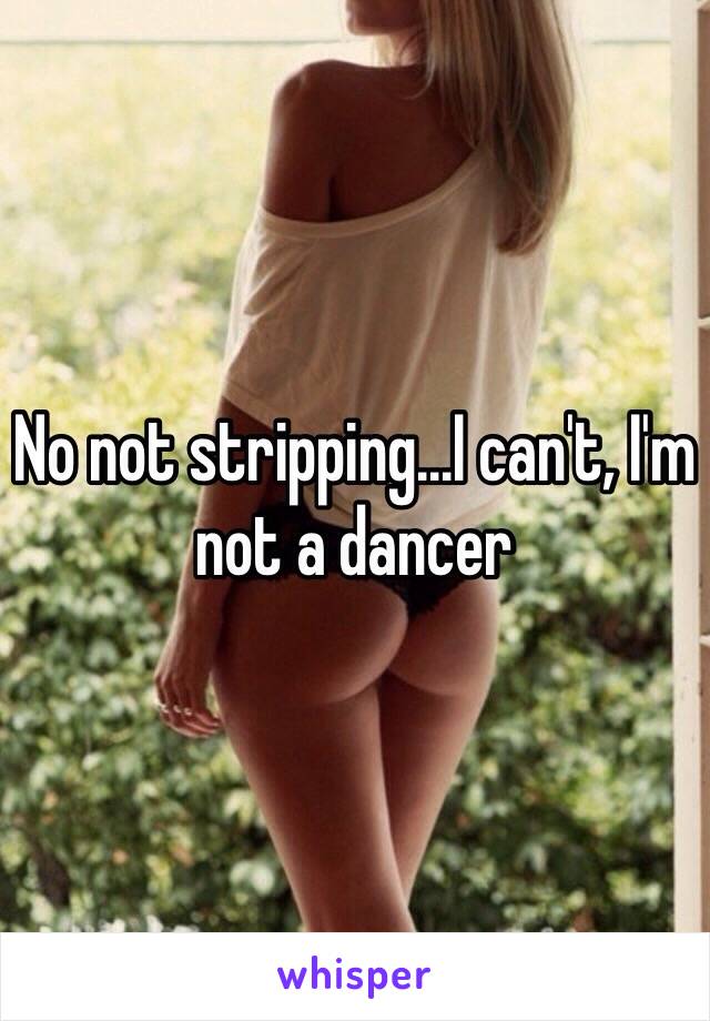 No not stripping...I can't, I'm not a dancer