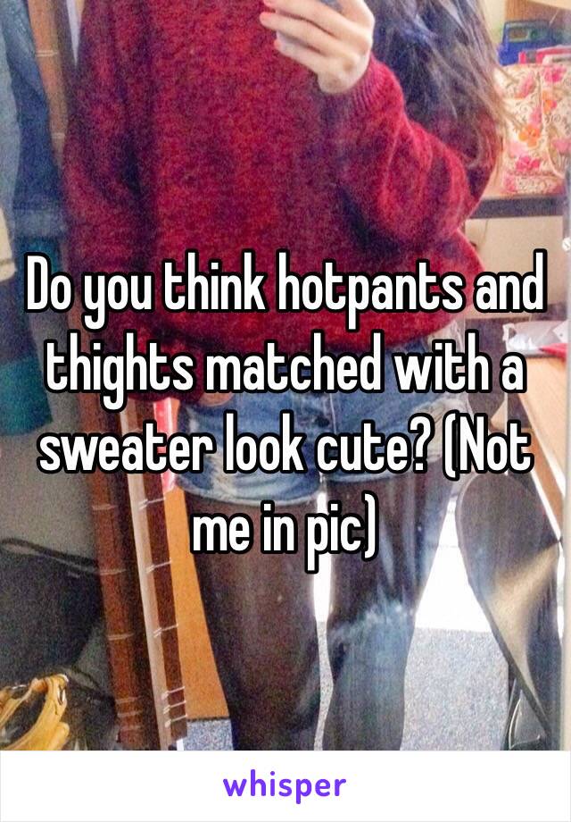 Do you think hotpants and thights matched with a sweater look cute? (Not me in pic)