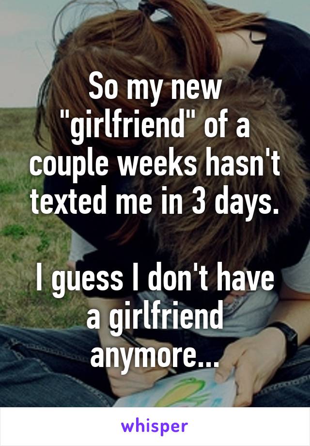 So my new "girlfriend" of a couple weeks hasn't texted me in 3 days.

I guess I don't have a girlfriend anymore...