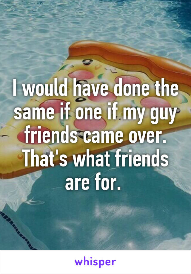 I would have done the same if one if my guy friends came over. That's what friends are for. 