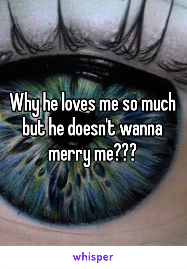 Why he loves me so much but he doesn't wanna merry me???